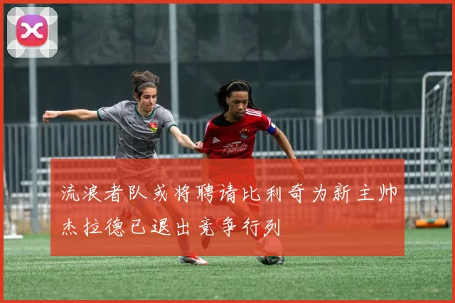 流浪者队或将聘请比利奇为新主帅杰拉德已退出竞争行列