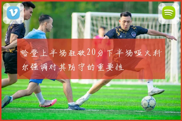 哈登上半场狂砍20分下半场哑火科尔强调对其防守的重要性