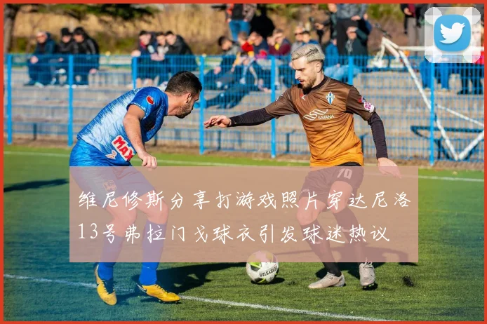 维尼修斯分享打游戏照片穿达尼洛13号弗拉门戈球衣引发球迷热议