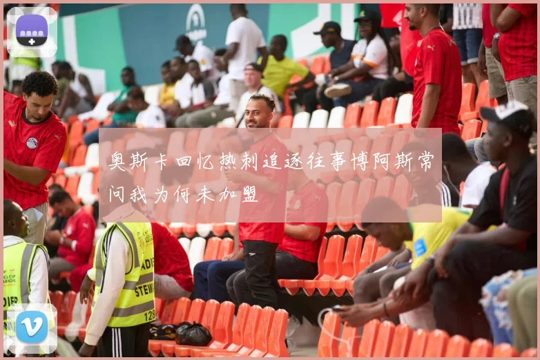 奥斯卡回忆热刺追逐往事博阿斯常问我为何未加盟