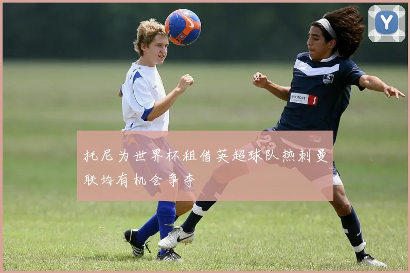 托尼为世界杯租借英超球队热刺曼联均有机会争夺