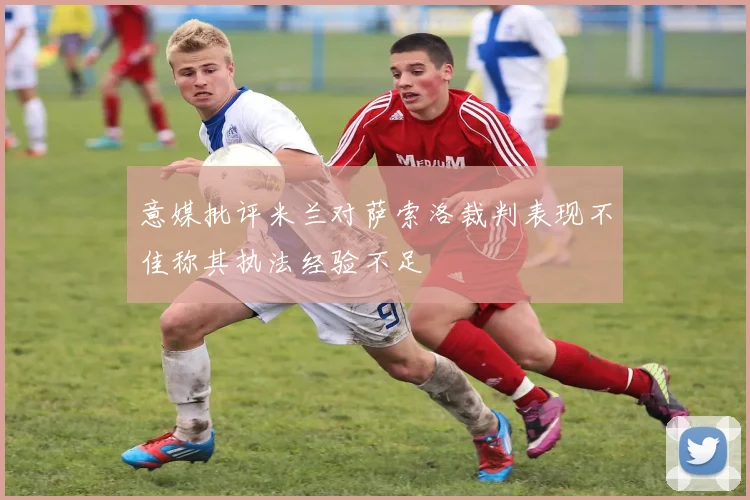 意媒批评米兰对萨索洛裁判表现不佳称其执法经验不足