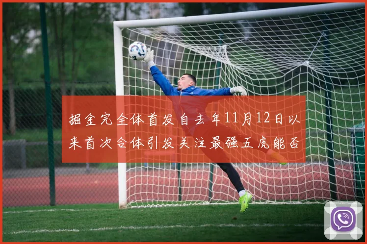 掘金完全体首发自去年11月12日以来首次合体引发关注最强五虎能否重现辉煌