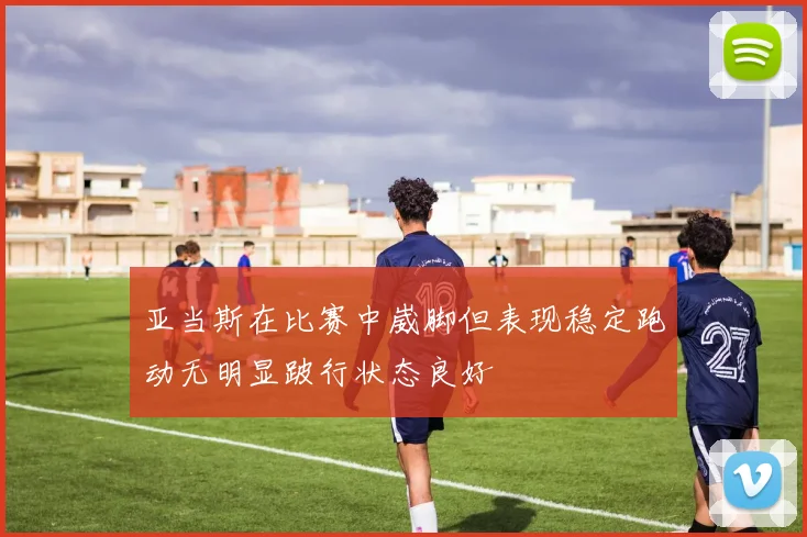 亚当斯在比赛中崴脚但表现稳定跑动无明显跛行状态良好