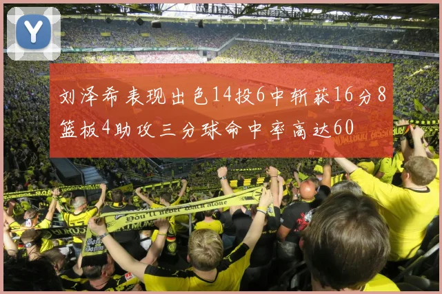 刘泽希表现出色14投6中斩获16分8篮板4助攻三分球命中率高达60