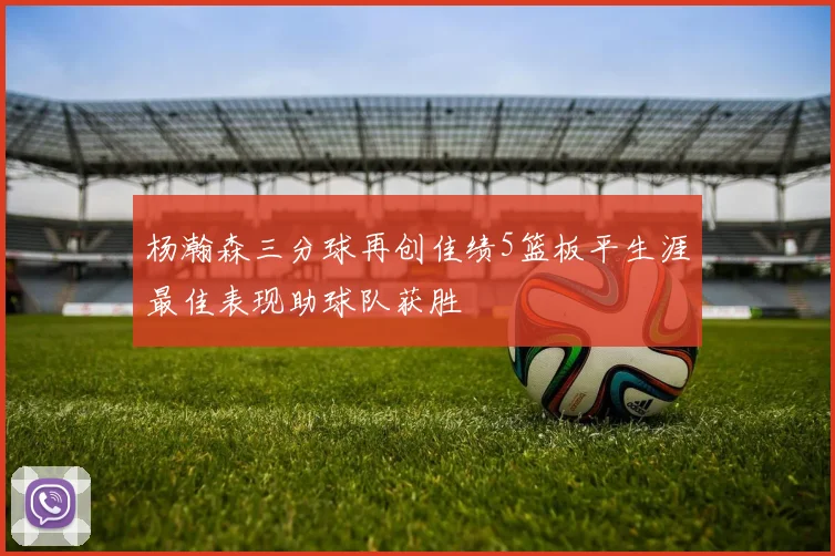 杨瀚森三分球再创佳绩5篮板平生涯最佳表现助球队获胜