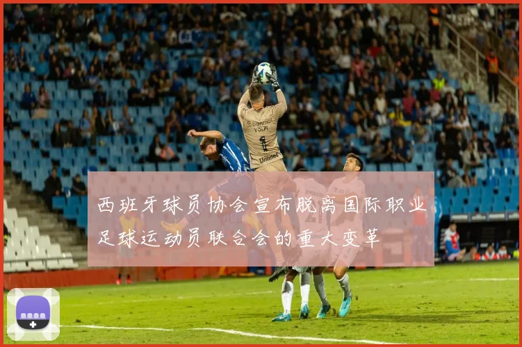 西班牙球员协会宣布脱离国际职业足球运动员联合会的重大变革