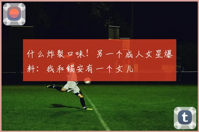什么炸裂口味！另一个成人女星爆料：我和锡安有一个女儿