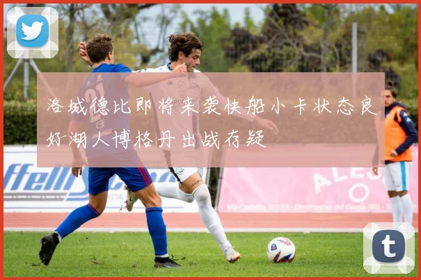 洛城德比即将来袭快船小卡状态良好湖人博格丹出战存疑