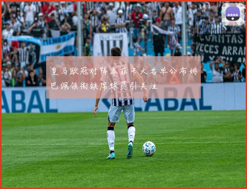 皇马欧冠对阵本菲卡大名单公布姆巴佩领衔缺席球员引关注