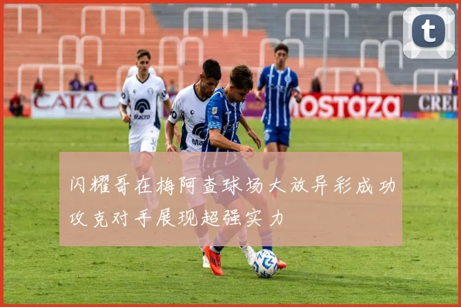 闪耀哥在梅阿查球场大放异彩成功攻克对手展现超强实力