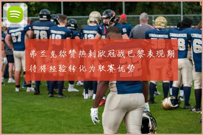 弗兰克称赞热刺欧冠战巴黎表现期待将经验转化为联赛优势