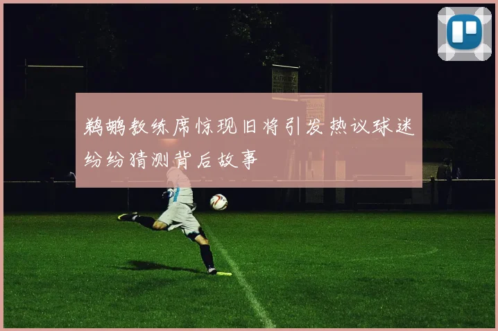 鹈鹕教练席惊现旧将引发热议球迷纷纷猜测背后故事