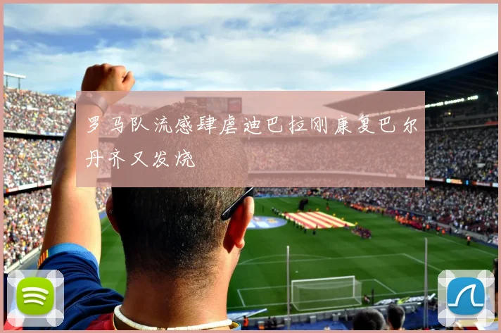 罗马队流感肆虐迪巴拉刚康复巴尔丹齐又发烧
