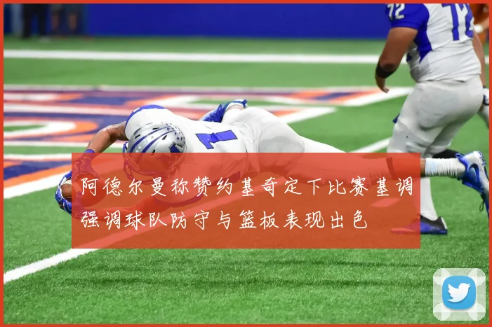 阿德尔曼称赞约基奇定下比赛基调强调球队防守与篮板表现出色