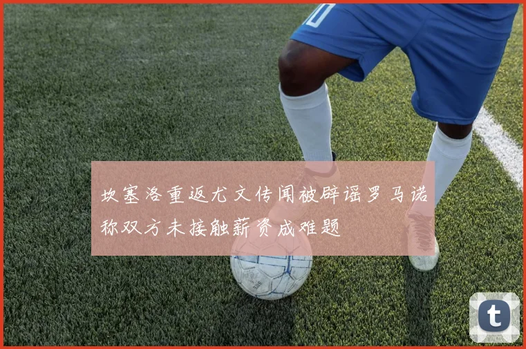 坎塞洛重返尤文传闻被辟谣罗马诺称双方未接触薪资成难题
