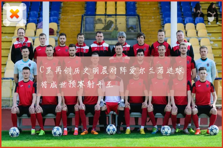 C罗再创历史明晨对阵爱尔兰若进球将成世预赛射手王