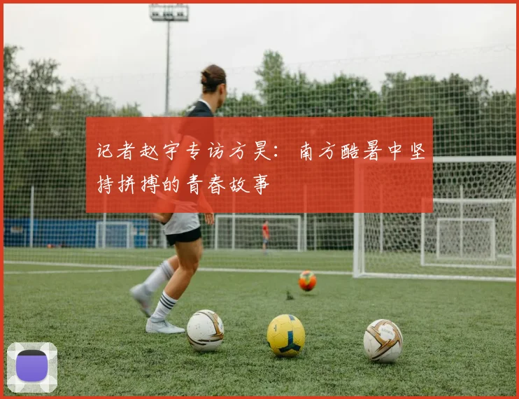 记者赵宇专访方昊：南方酷暑中坚持拼搏的青春故事