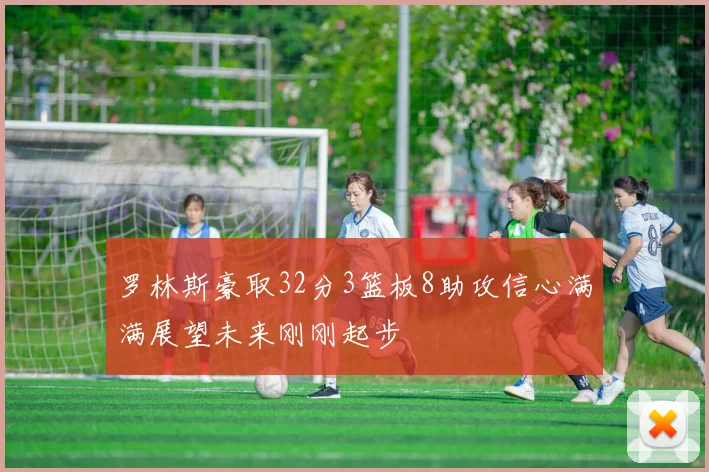 罗林斯豪取32分3篮板8助攻信心满满展望未来刚刚起步