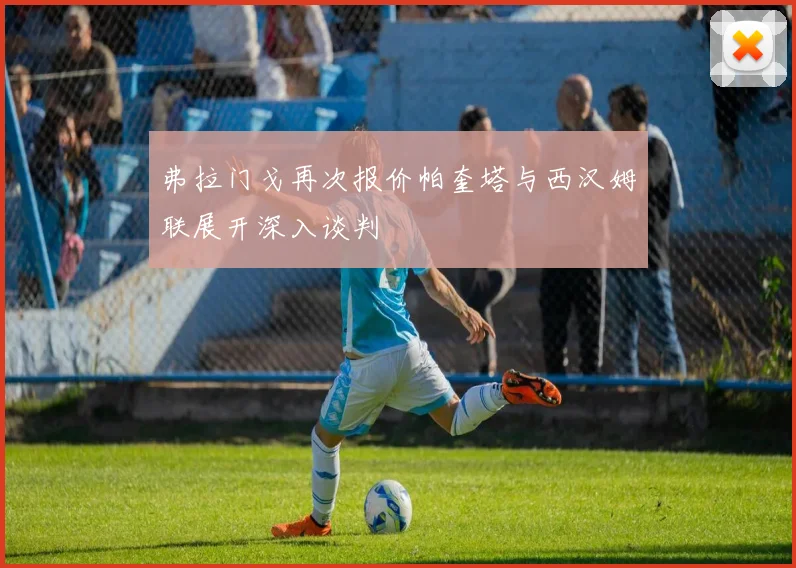 弗拉门戈再次报价帕奎塔与西汉姆联展开深入谈判