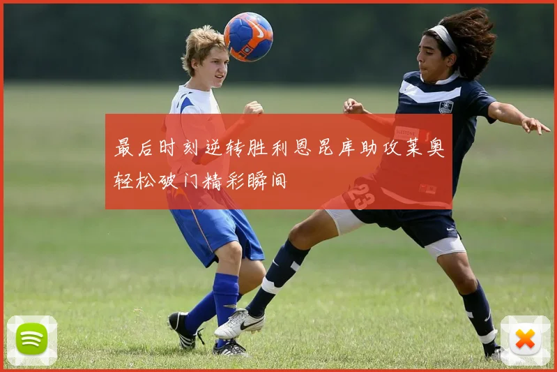 最后时刻逆转胜利恩昆库助攻莱奥轻松破门精彩瞬间