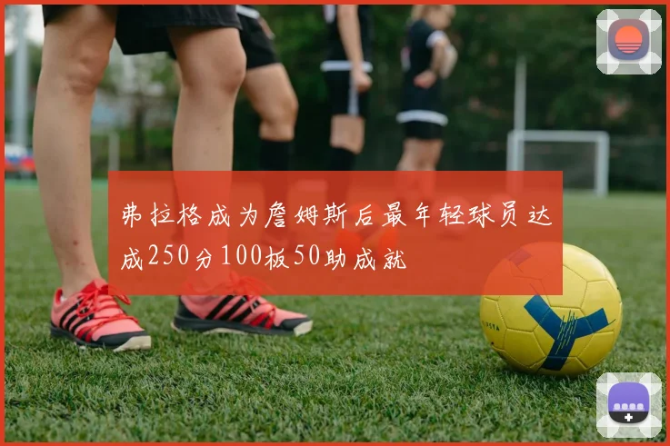 弗拉格成为詹姆斯后最年轻球员达成250分100板50助成就