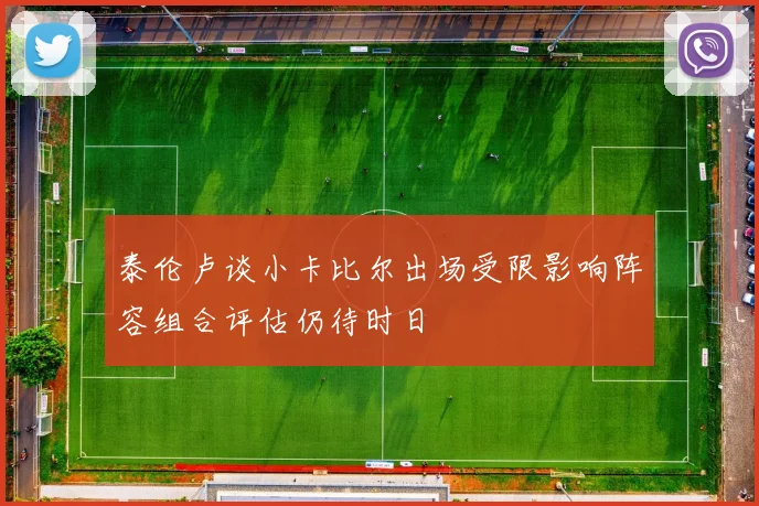 泰伦卢谈小卡比尔出场受限影响阵容组合评估仍待时日