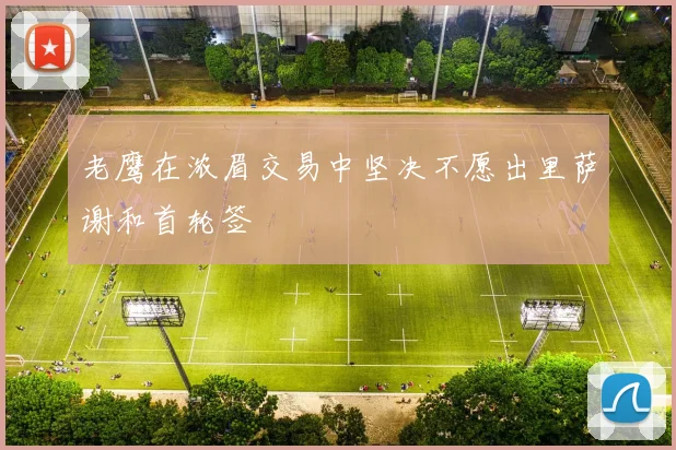 老鹰在浓眉交易中坚决不愿出里萨谢和首轮签