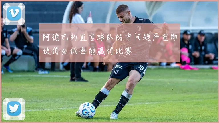 阿德巴约直言球队防守问题严重即使得分低也能赢得比赛