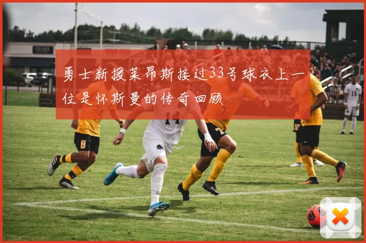 勇士新援莱昂斯接过33号球衣上一位是怀斯曼的传奇回顾