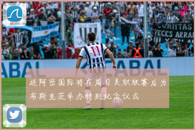 迈阿密国际将在周日美职联赛后为布斯克茨举办特别纪念仪式
