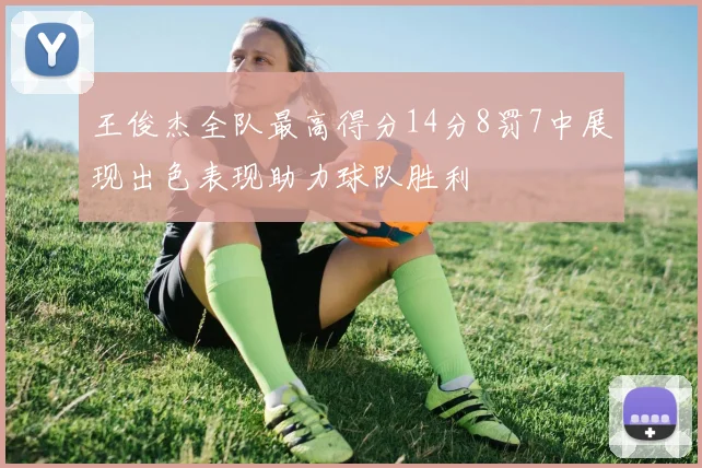 王俊杰全队最高得分14分8罚7中展现出色表现助力球队胜利