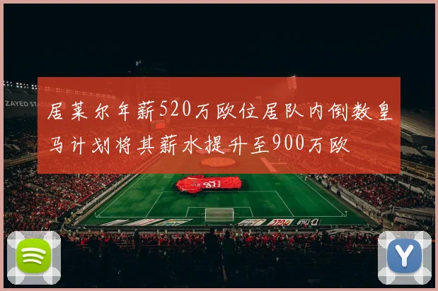 居莱尔年薪520万欧位居队内倒数皇马计划将其薪水提升至900万欧