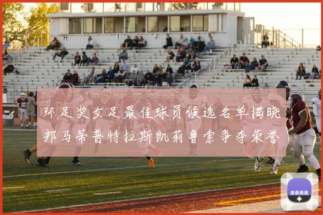 环足奖女足最佳球员候选名单揭晓邦马蒂普特拉斯凯莉鲁索争夺荣誉