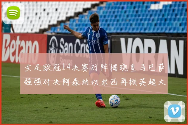 女足欧冠14决赛对阵揭晓皇马巴萨强强对决阿森纳切尔西再掀英超大战