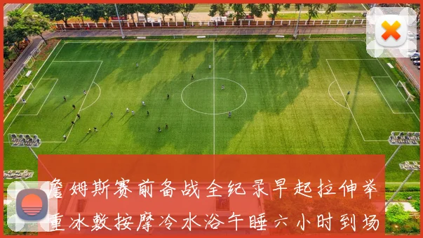 詹姆斯赛前备战全纪录早起拉伸举重冰敷按摩冷水浴午睡六小时到场准备