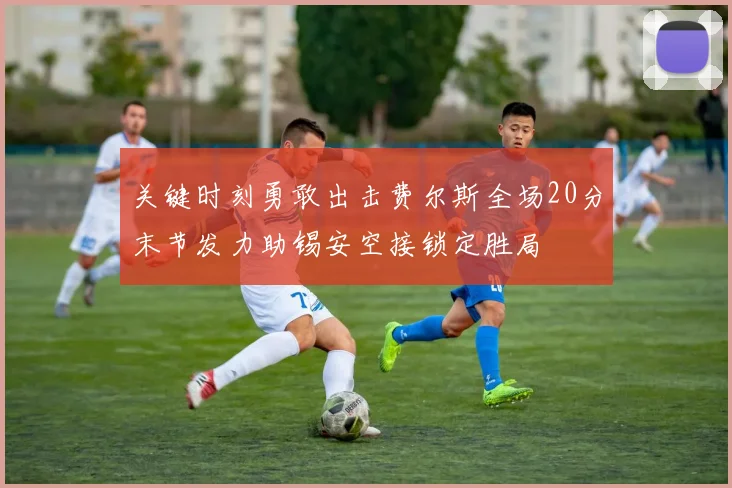 关键时刻勇敢出击费尔斯全场20分末节发力助锡安空接锁定胜局