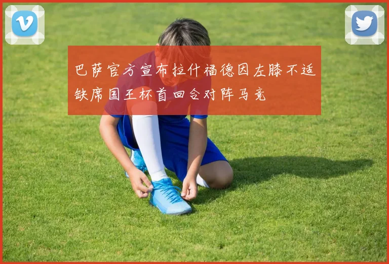 巴萨官方宣布拉什福德因左膝不适缺席国王杯首回合对阵马竞