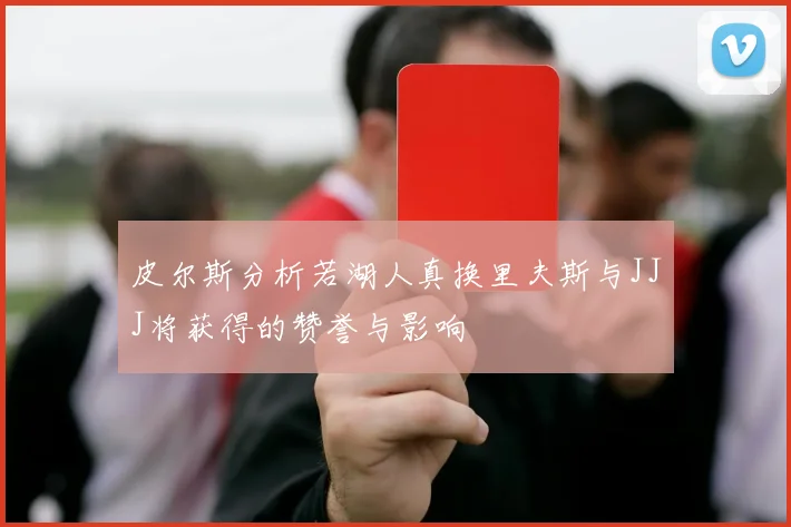皮尔斯分析若湖人真换里夫斯与JJJ将获得的赞誉与影响