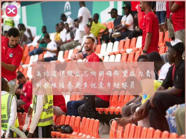 高诗岩退役后志向明确希望成为青训教练培养更多优秀年轻球员