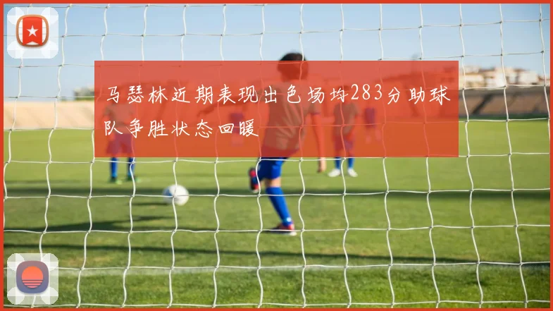 马瑟林近期表现出色场均283分助球队争胜状态回暖