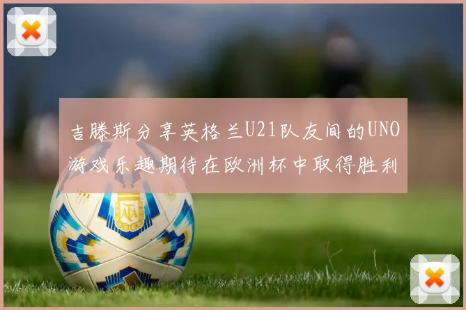 吉滕斯分享英格兰U21队友间的UNO游戏乐趣期待在欧洲杯中取得胜利