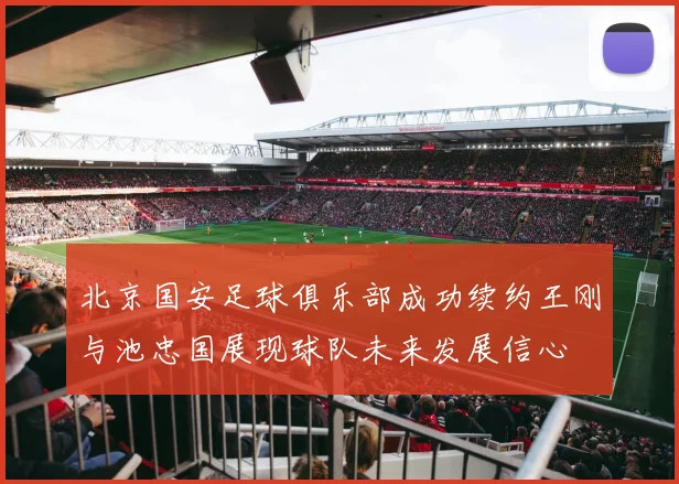北京国安足球俱乐部成功续约王刚与池忠国展现球队未来发展信心