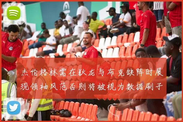 杰伦格林需在狄龙与布克缺阵时展现领袖风范否则将被视为数据刷子