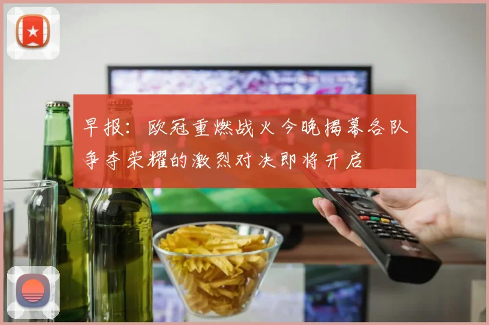 早报：欧冠重燃战火今晚揭幕各队争夺荣耀的激烈对决即将开启