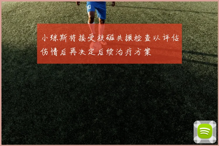 小琼斯将接受核磁共振检查以评估伤情后再决定后续治疗方案