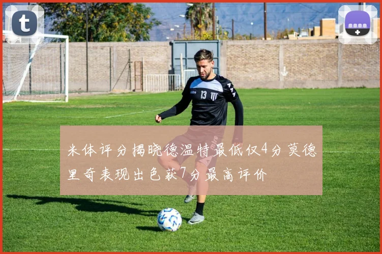 米体评分揭晓德温特最低仅4分莫德里奇表现出色获7分最高评价