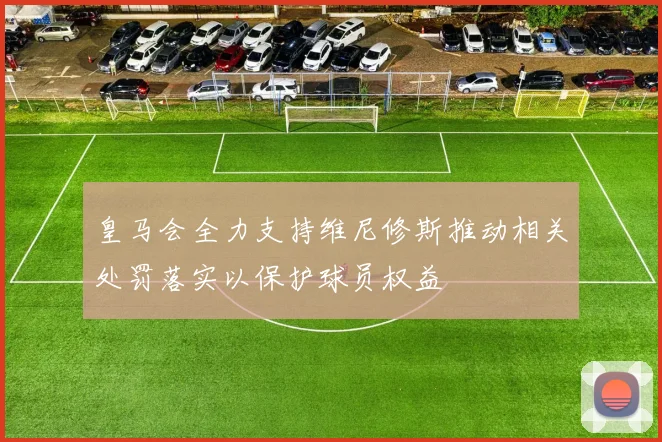 皇马会全力支持维尼修斯推动相关处罚落实以保护球员权益