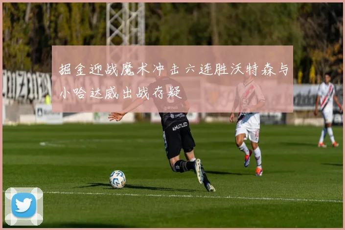 掘金迎战魔术冲击六连胜沃特森与小哈达威出战存疑