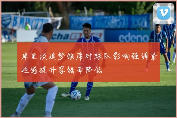 库里谈追梦缺席对球队影响强调紧迫感提升容错率降低